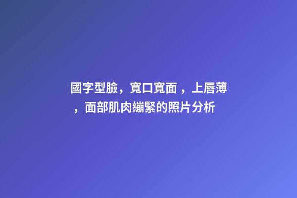 國字型臉，寬口寬面，上唇薄，面部肌肉繃緊的照片分析